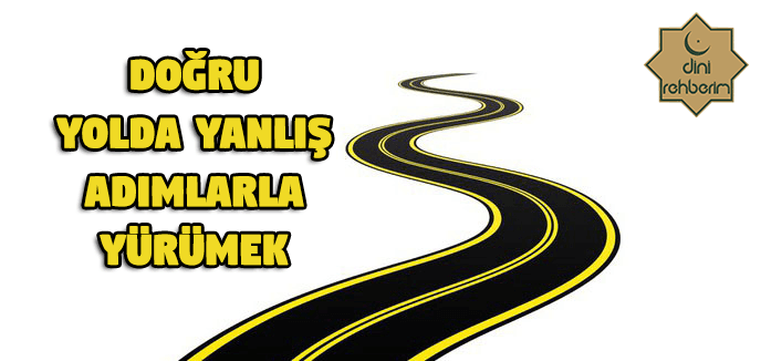 Doğru Yolda Yanlış Adımlarla Yürümek