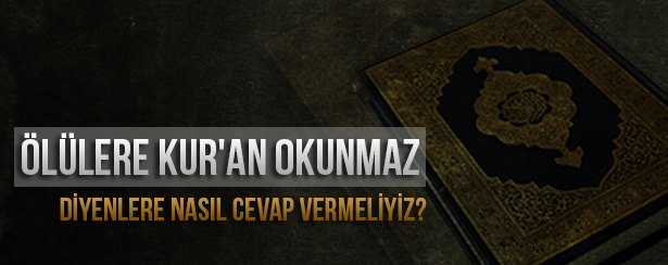 Ölülere Kuran Okunmaz diyenlere nasıl Cevap vermeliyiz?